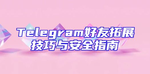 Telegram好友拓展技巧与安全指南
