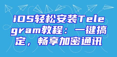 iOS轻松安装Telegram教程：一键搞定，畅享加密通讯