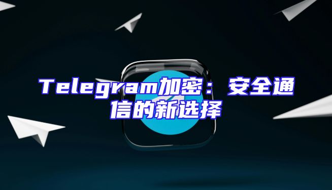 Telegram加密：安全通信的新选择