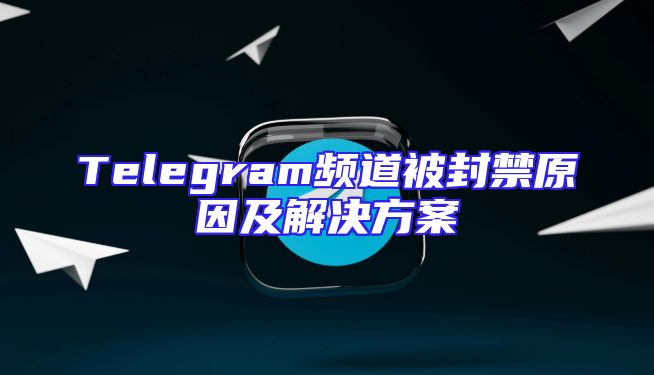 Telegram频道被封禁原因及解决方案