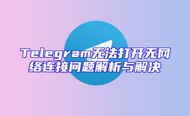 Telegram无法打开无网络连接问题解析与解决