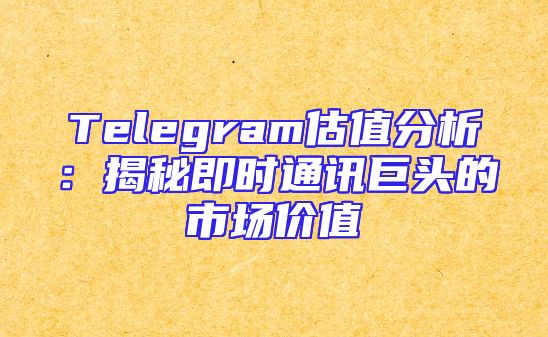 Telegram估值分析：揭秘即时通讯巨头的市场价值