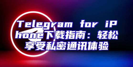 Telegram for iPhone下载指南：轻松享受私密通讯体验