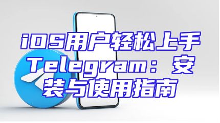 iOS用户轻松上手Telegram：安装与使用指南