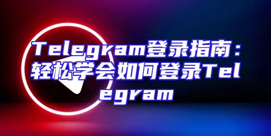 Telegram登录指南：轻松学会如何登录Telegram
