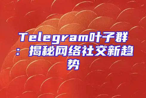 Telegram叶子群：揭秘网络社交新趋势