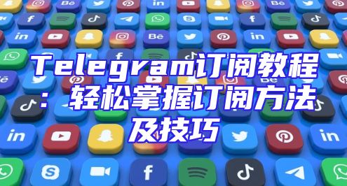 Telegram订阅教程：轻松掌握订阅方法及技巧