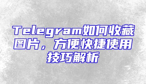 Telegram如何收藏图片，方便快捷使用技巧解析
