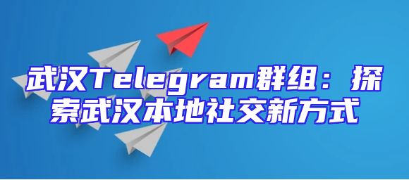 武汉Telegram群组：探索武汉本地社交新方式