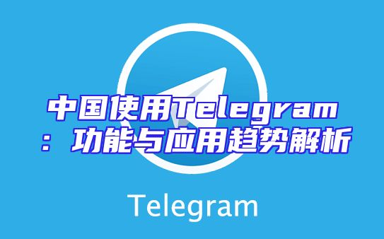 中国使用Telegram：功能与应用趋势解析