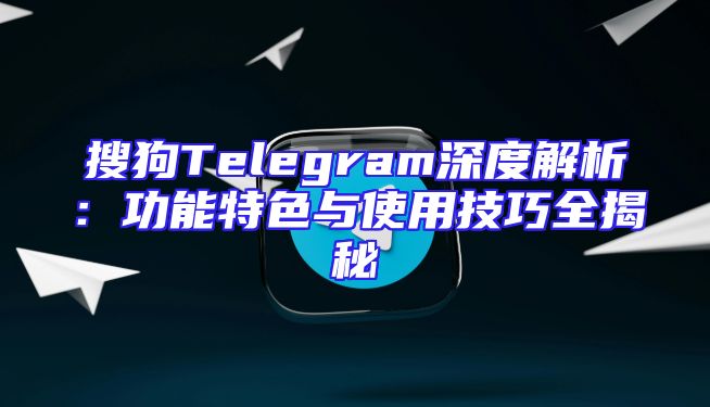 搜狗Telegram深度解析：功能特色与使用技巧全揭秘