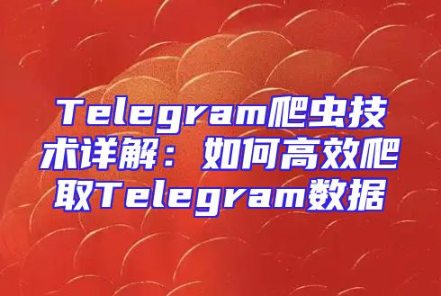 Telegram爬虫技术详解：如何高效爬取Telegram数据