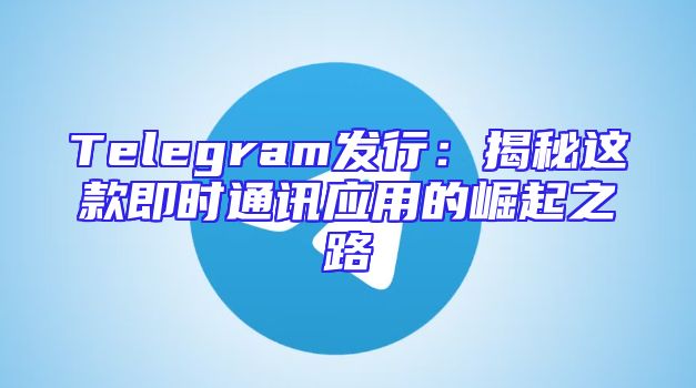 Telegram发行：揭秘这款即时通讯应用的崛起之路