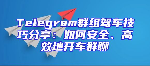 Telegram群组驾车技巧分享：如何安全、高效地开车群聊