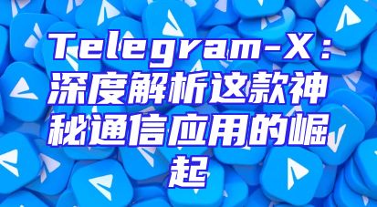Telegram-X：深度解析这款神秘通信应用的崛起
