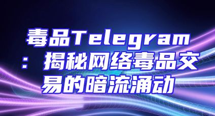 毒品Telegram：揭秘网络毒品交易的暗流涌动
