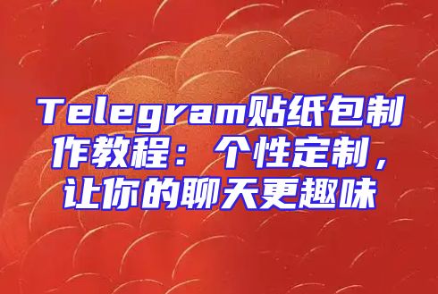 Telegram贴纸包制作教程：个性定制，让你的聊天更趣味