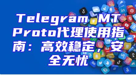 Telegram MTProto代理使用指南：高效稳定，安全无忧