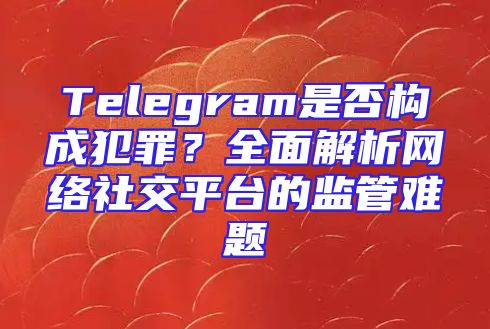 Telegram是否构成犯罪？全面解析网络社交平台的监管难题