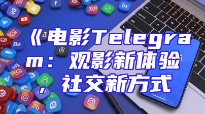 《电影Telegram：观影新体验，社交新方式