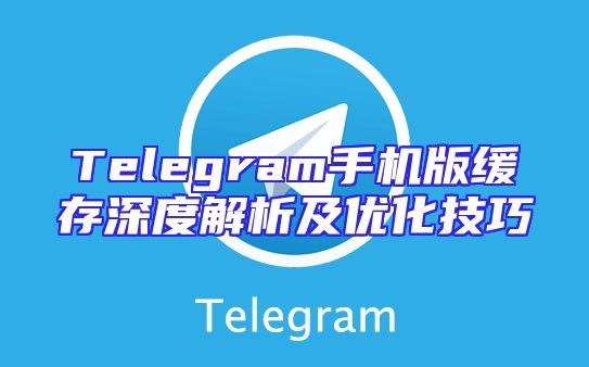 Telegram手机版缓存深度解析及优化技巧