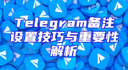 Telegram备注设置技巧与重要性解析