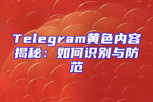 Telegram黄色内容揭秘：如何识别与防范