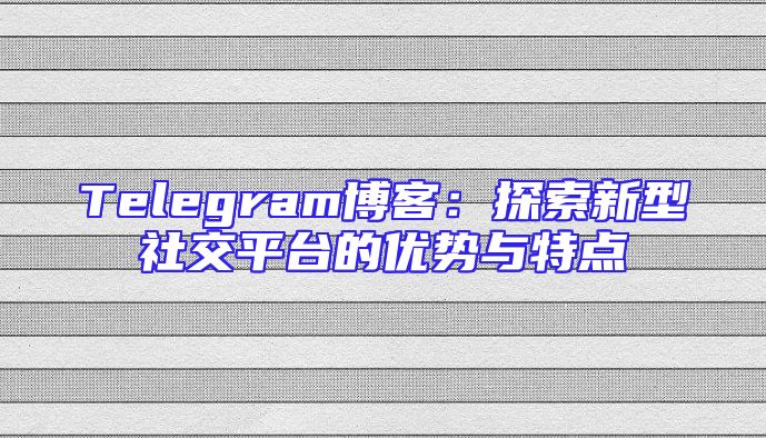 Telegram博客：探索新型社交平台的优势与特点