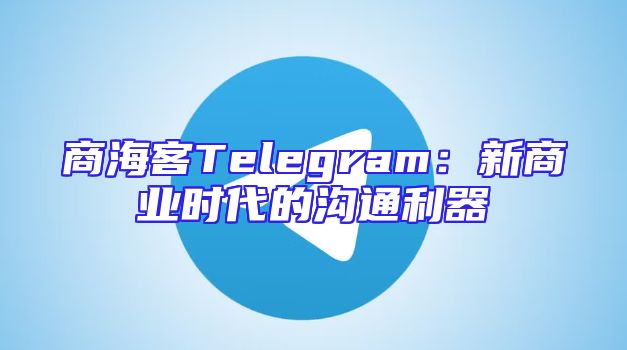 商海客Telegram：新商业时代的沟通利器