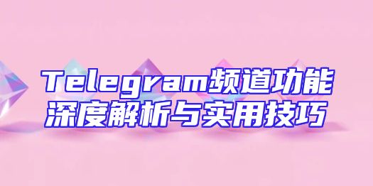 Telegram频道功能深度解析与实用技巧