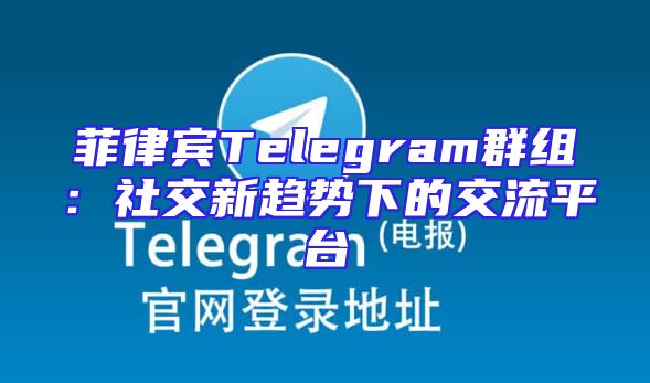 菲律宾Telegram群组：社交新趋势下的交流平台