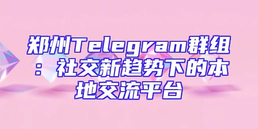 郑州Telegram群组：社交新趋势下的本地交流平台