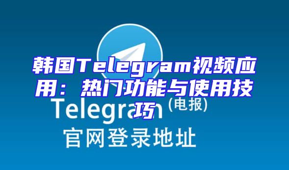 韩国Telegram视频应用：热门功能与使用技巧