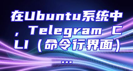 在Ubuntu系统中，Telegram CLI（命令行界面）...