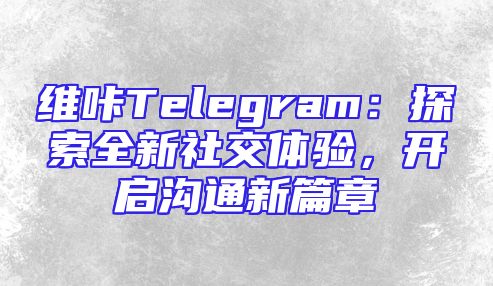 维咔Telegram：探索全新社交体验，开启沟通新篇章