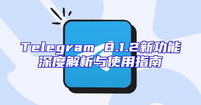 Telegram 8.1.2新功能深度解析与使用指南