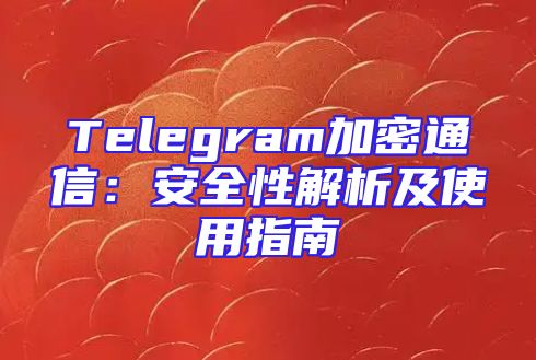 Telegram加密通信：安全性解析及使用指南