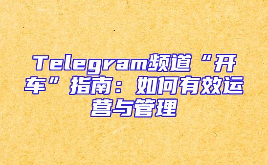 Telegram频道“开车”指南：如何有效运营与管理