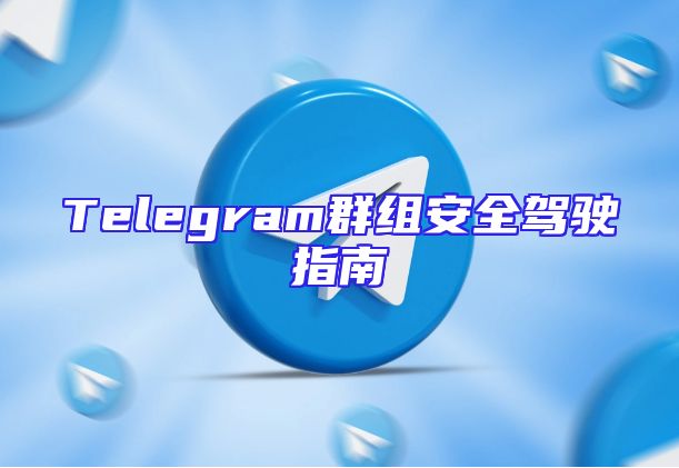 Telegram群组安全驾驶指南