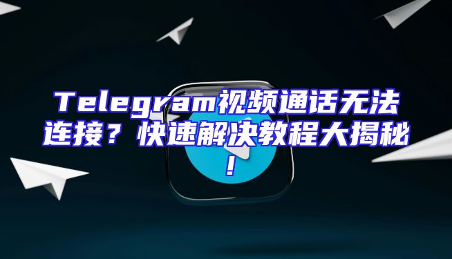 Telegram视频通话无法连接？快速解决教程大揭秘！