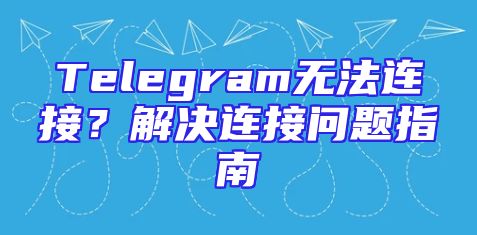 Telegram无法连接？解决连接问题指南