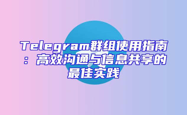 Telegram群组使用指南：高效沟通与信息共享的最佳实践