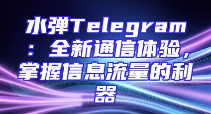 水弹Telegram：全新通信体验，掌握信息流量的利器