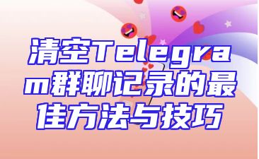 清空Telegram群聊记录的最佳方法与技巧