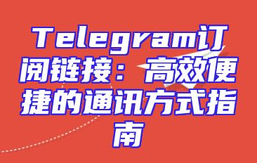 Telegram订阅链接：高效便捷的通讯方式指南
