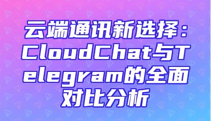 云端通讯新选择：CloudChat与Telegram的全面对比分析