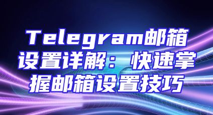 Telegram邮箱设置详解：快速掌握邮箱设置技巧