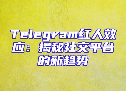Telegram红人效应：揭秘社交平台的新趋势
