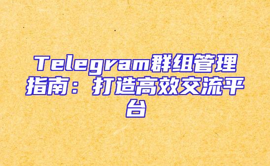 Telegram群组管理指南：打造高效交流平台