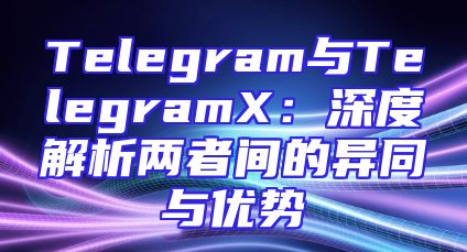 Telegram与TelegramX：深度解析两者间的异同与优势